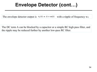 Envelope Detector (cont…)
The envelope detector output is

with a ripple of frequency w c

The DC term A can be blocked by a capacitor or a simple RC high pass filter, and
the ripple may be reduced further by another low-pass RC filter.

54

 