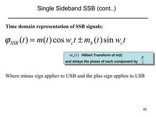 Single Sideband SSB (cont..)
Time domain representation of SSB signals:

ϕ SSB (t ) = m(t ) cos wct ± mh (t ) sin wc t
mh (t ) Hilbert Transform of m(t)
Hilbert Transform of m(t)

π
and delays the phase of each component by 2
and delays the phase of each component by

Where minus sign applies to USB and the plus sign applies to LSB

60

 