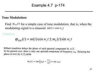 Example 4.7 p-174
Tone Modulation:
Find ϕ SSB (t ) for a simple case of tone modulation, that is, when the
modulating signal is a sinusoid m(t ) = cos wmt
Solution:

ϕ SSB (t ) = m(t ) cos wc t ± mh (t ) sin wc t

61

 