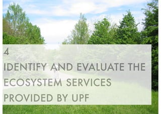 4 
IDENTIFY AND EVALUATE THE 
ECOSYSTEM SERVICES 
PROVIDED BY UPF 
 