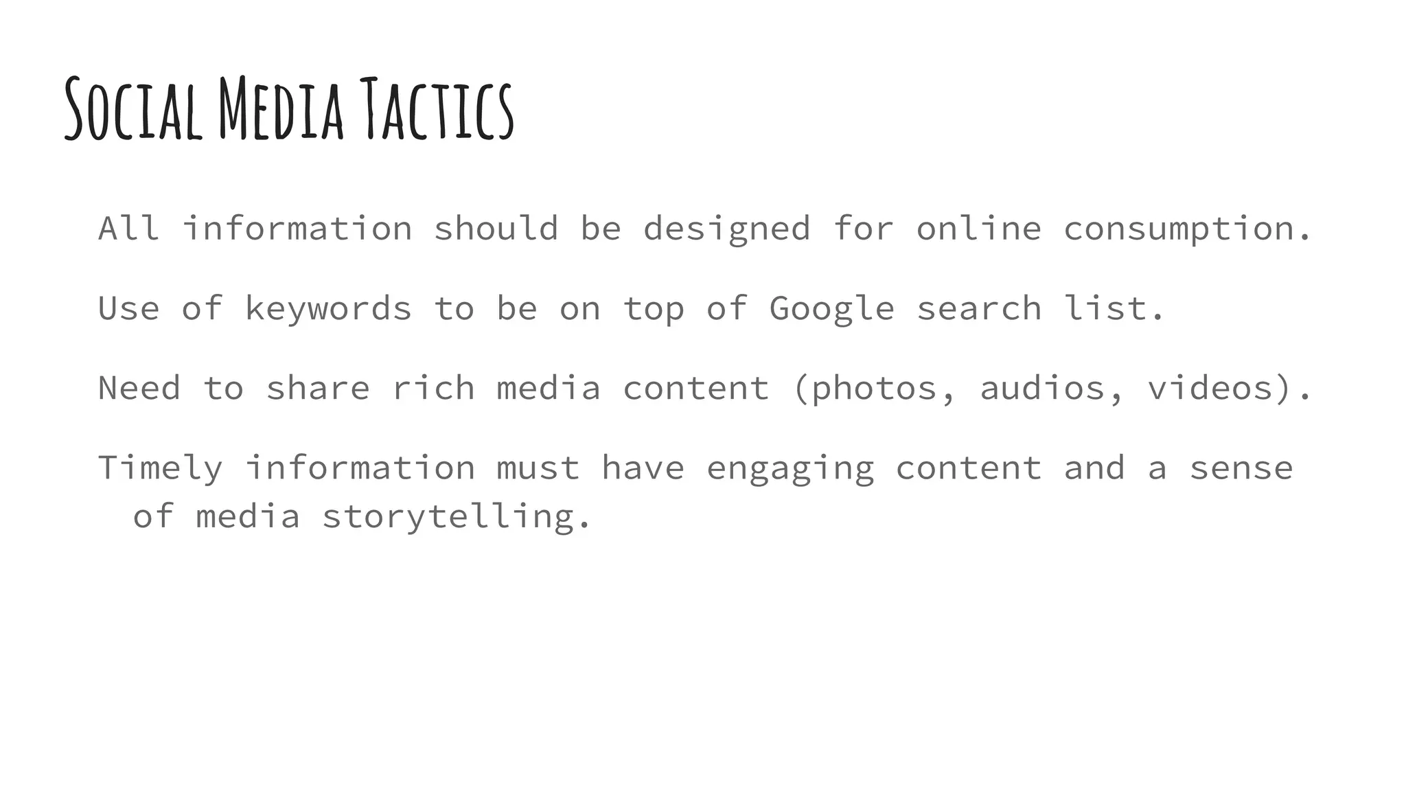 SocialMediaTactics
All information should be designed for online consumption.
Use of keywords to be on top of Google search list.
Need to share rich media content (photos, audios, videos).
Timely information must have engaging content and a sense
of media storytelling.
 