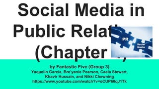 Social Media in
Public Relations
(Chapter 4)
by Fantastic Five (Group 3)
Yaquelin Garcia, Bre’yanie Pearson, Caela Stewart,
Khavir Hussain, and Nikki Chewning
https://www.youtube.com/watch?v=oCUP60qJ1Tk
 
