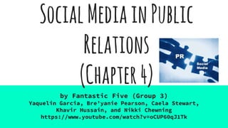 SocialMediainPublic
Relations
(Chapter4)
by Fantastic Five (Group 3)
Yaquelin Garcia, Bre’yanie Pearson, Caela Stewart,
Khavir Hussain, and Nikki Chewning
https://www.youtube.com/watch?v=oCUP60qJ1Tk
 