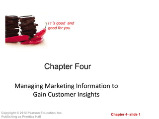 Chapter 4- slide 1Copyright © 2012 Pearson Education, Inc.
Publishing as Prentice Hall
I t ’s good and
good for you
Chapter Four
Managing Marketing Information to
Gain Customer Insights
 
