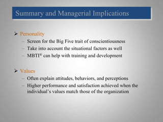 Summary and Managerial Implications
 Personality
– Screen for the Big Five trait of conscientiousness
– Take into account the situational factors as well
– MBTI® can help with training and development
 Values
– Often explain attitudes, behaviors, and perceptions
– Higher performance and satisfaction achieved when the
individual’s values match those of the organization
 