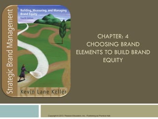 Copyright © 2013 Pearson Education, Inc. Publishing as Prentice Hall.
CHAPTER: 4
CHOOSING BRAND
ELEMENTS TO BUILD BRAND
EQUITY
 