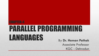 CHAPTER-4
PARALLEL PROGRAMMING
LANGUAGES By Dr. Heman Pathak
Associate Professor
KGC - Dehradun
 