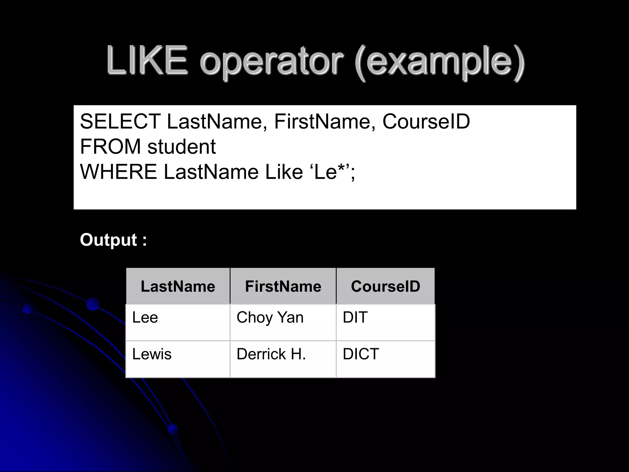 LIKE operator (example)
SELECT LastName, FirstName, CourseID
FROM student
WHERE LastName Like ‘Le*’;
LastName FirstName CourseID
Lee Choy Yan DIT
Lewis Derrick H. DICT
Output :
 
