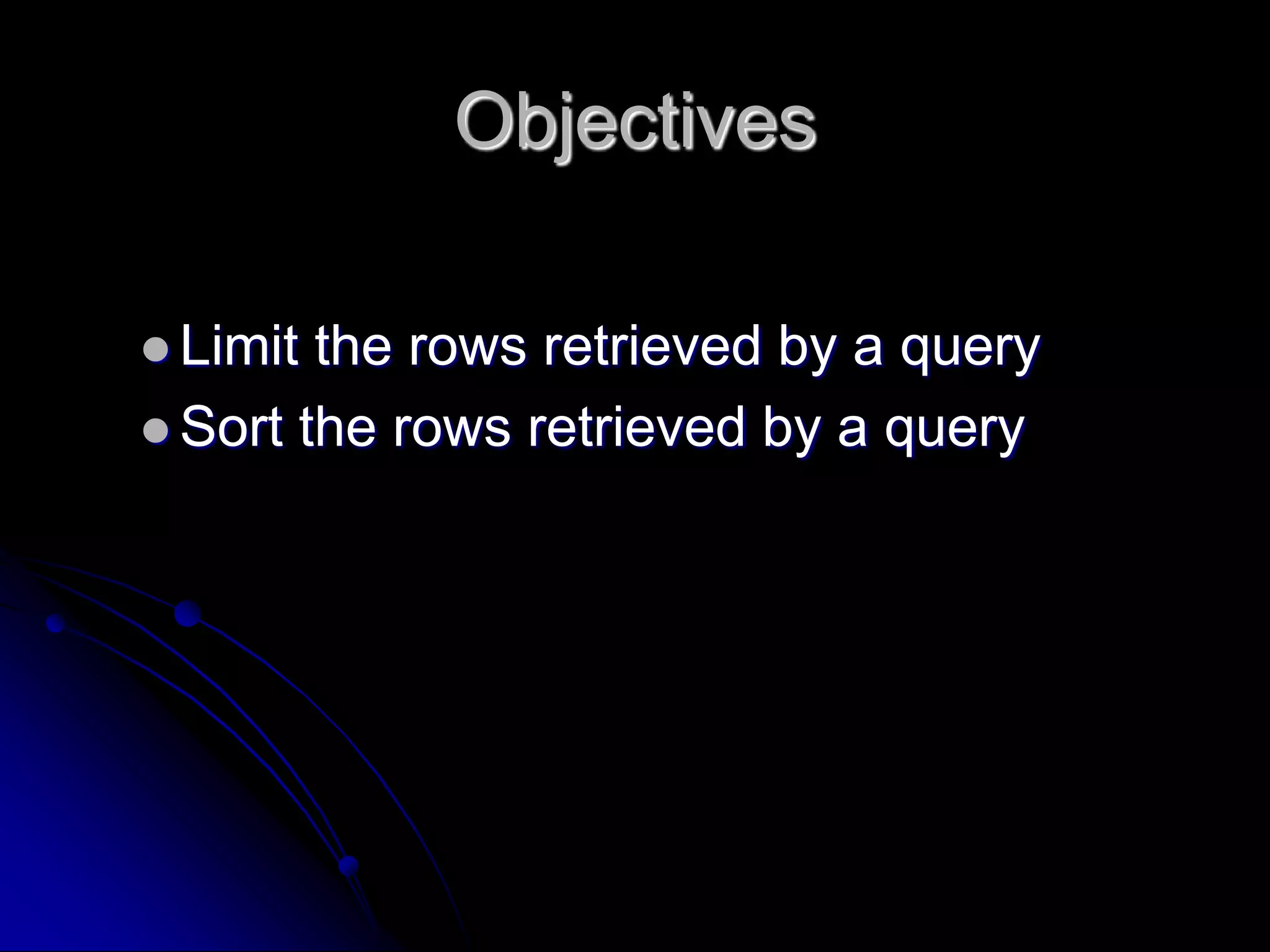 Objectives
 Limit the rows retrieved by a query
 Sort the rows retrieved by a query
 