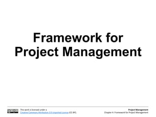 This work is licensed under a
Creative Commons Attribution 3.0 Unported License (CC-BY).
Project Management
Chapter 4: Framework for Project Management
Framework for
Project Management
 