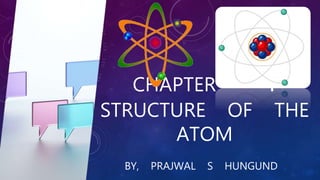 CHAPTER - 4
STRUCTURE OF THE
ATOM
BY, PRAJWAL S HUNGUND
 