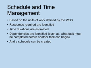 Schedule and Time
Management
• Based on the units of work defined by the WBS
• Resources required are identified
• Time du...