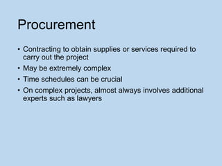 Procurement
• Contracting to obtain supplies or services required to
carry out the project
• May be extremely complex
• Ti...