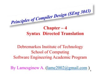 Debremarkos Institute of Technology
School of Computing
Software Engineering Academic Program
By Lamesginew A. (lame2002@gmail.com )1
Chapter – 4
Syntax Directed Translation
 