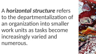A horizontal structure refers
to the departmentalization of
an organization into smaller
work units as tasks become
increasingly varied and
numerous.
 