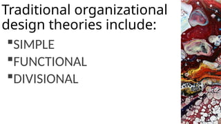SIMPLE
FUNCTIONAL
DIVISIONAL
Traditional organizational
design theories include:
 