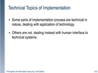 Principles of Information Security, 3rd Edition 115
Technical Topics of Implementation
▪ Some parts of implementation process are technical in
nature, dealing with application of technology
▪ Others are not, dealing instead with human interface to
technical systems
 