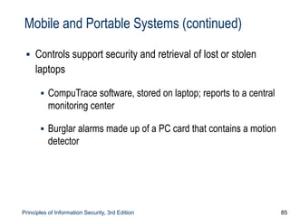 Principles of Information Security, 3rd Edition 85
Mobile and Portable Systems (continued)
▪ Controls support security and retrieval of lost or stolen
laptops
▪ CompuTrace software, stored on laptop; reports to a central
monitoring center
▪ Burglar alarms made up of a PC card that contains a motion
detector
 