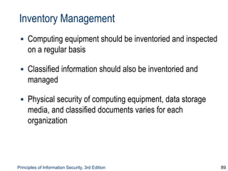 Principles of Information Security, 3rd Edition 89
Inventory Management
▪ Computing equipment should be inventoried and inspected
on a regular basis
▪ Classified information should also be inventoried and
managed
▪ Physical security of computing equipment, data storage
media, and classified documents varies for each
organization
 