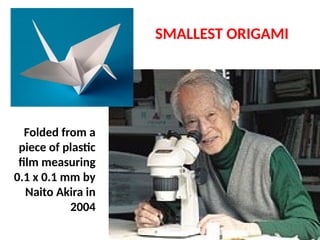 Folded from a
piece of plastic
film measuring
0.1 x 0.1 mm by
Naito Akira in
2004
SMALLEST ORIGAMI
UE. DR. ALLAN C. ORATE
 