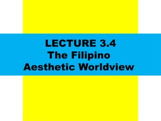 LECTURE 3.4
The Filipino
Aesthetic Worldview
UE. DR. ALLAN C. ORATE
 
