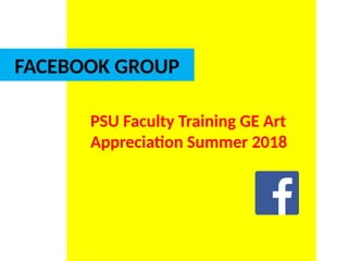 PSU Faculty Training GE Art
Appreciation Summer 2018
UE. DR. ALLAN C. ORATE
FACEBOOK GROUP
 