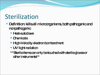 Sterilization Definition: kills all microorganisms, both pathogenic and nonpathogenic Heat-autoclave Chemicals High-Velocity electron bombardment UV light radiation **Sterile items can only be touched with sterile gloves or other instruments** 