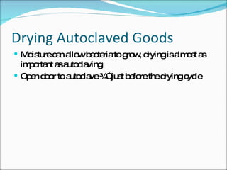 Drying Autoclaved Goods Moisture can allow bacteria to grow, drying is almost as important as autoclaving Open door to autoclave ¾” just before the drying cycle 