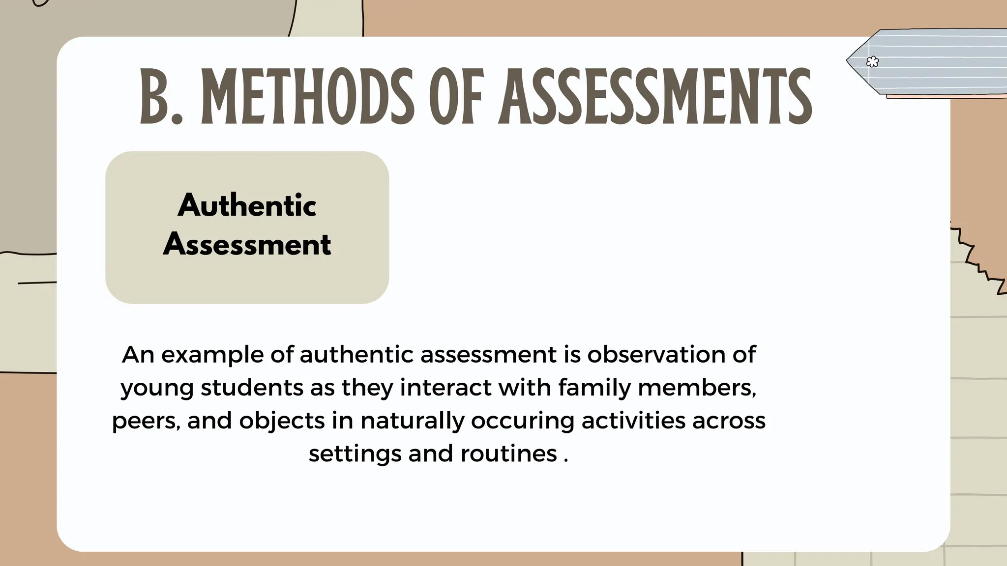 Authentic
Assessment
An example of authentic assessment is observation of
young students as they interact with family members,
peers, and objects in naturally occuring activities across
settings and routines .
B. METHODS OF ASSESSMENTS
 