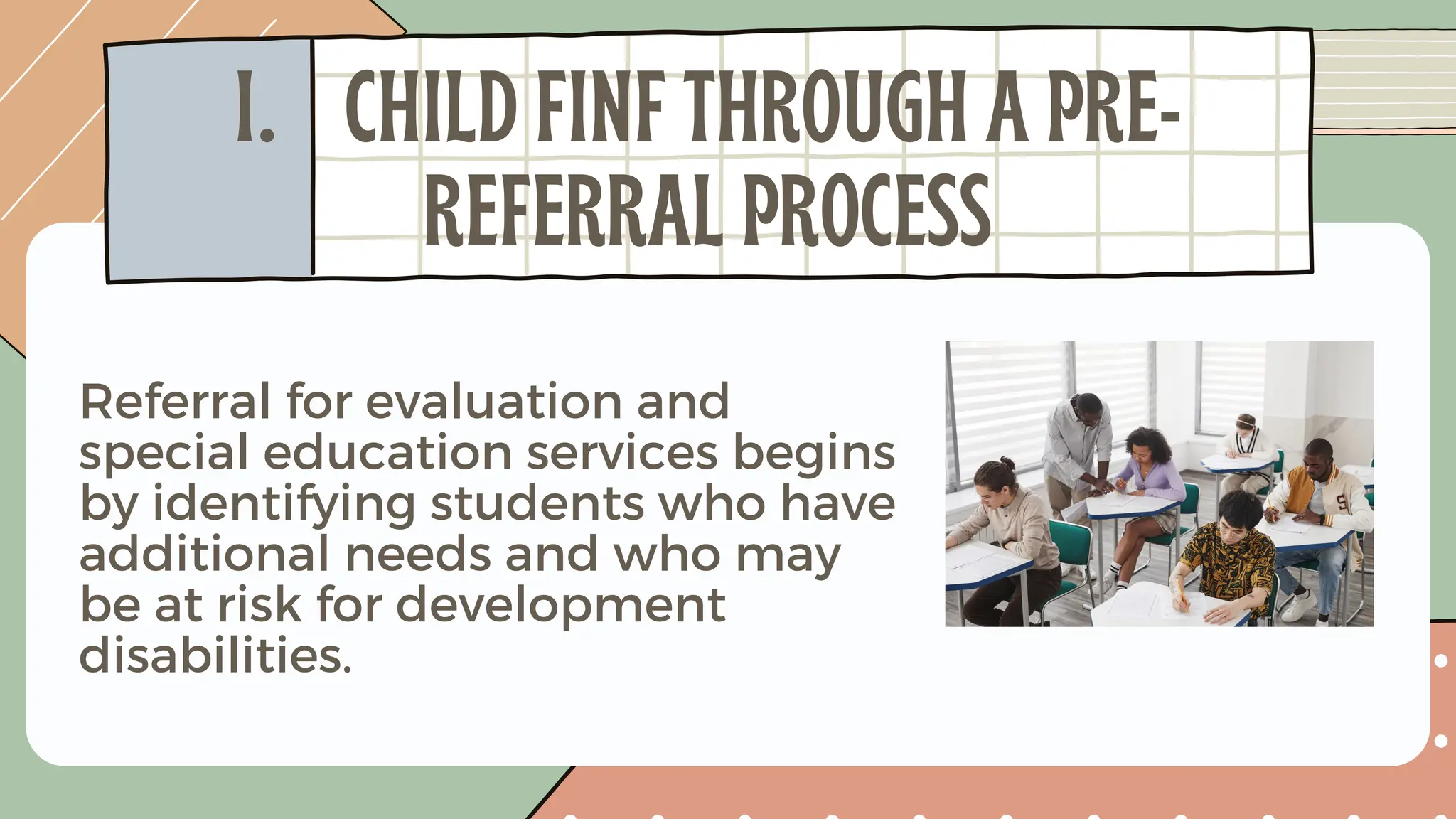 Referral for evaluation and
special education services begins
by identifying students who have
additional needs and who may
be at risk for development
disabilities.
I. CHILD FINF THROUGH A PRE-
REFERRAL PROCESS
 
