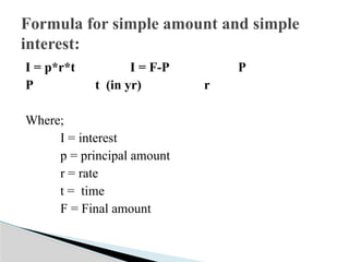 I = p*r*t I = F-P P
P t (in yr) r
Where;
I = interest
p = principal amount
r = rate
t = time
F = Final amount
Formula for simple amount and simple
interest:
 