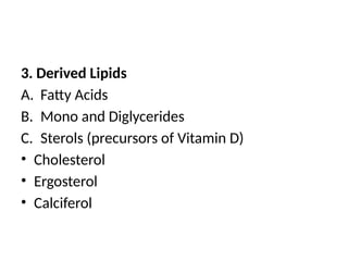 3. Derived Lipids
A. Fatty Acids
B. Mono and Diglycerides
C. Sterols (precursors of Vitamin D)
• Cholesterol
• Ergosterol
• Calciferol
 