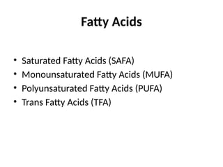 Fatty Acids
• Saturated Fatty Acids (SAFA)
• Monounsaturated Fatty Acids (MUFA)
• Polyunsaturated Fatty Acids (PUFA)
• Trans Fatty Acids (TFA)
 