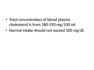 • Total concentration of blood plasma
cholesterol is from 180-250 mg/100 ml.
• Normal intake should not exceed 300 mg/dl.
 
