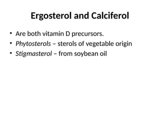 Ergosterol and Calciferol
• Are both vitamin D precursors.
• Phytosterols – sterols of vegetable origin
• Stigmasterol – from soybean oil
 