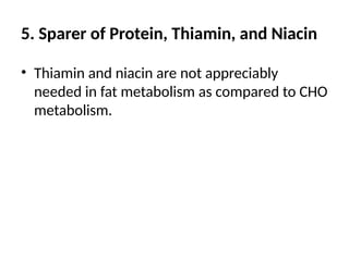 5. Sparer of Protein, Thiamin, and Niacin
• Thiamin and niacin are not appreciably
needed in fat metabolism as compared to CHO
metabolism.
 