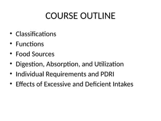 COURSE OUTLINE
• Classifications
• Functions
• Food Sources
• Digestion, Absorption, and Utilization
• Individual Requirements and PDRI
• Effects of Excessive and Deficient Intakes
 