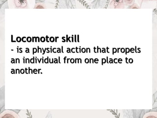 Locomotor skill
- is a physical action that propels
an individual from one place to
another.
 