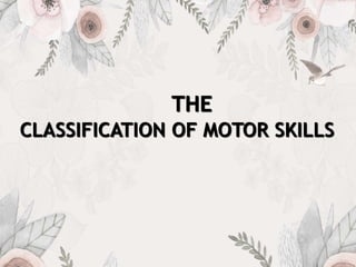 THE
CLASSIFICATION OF MOTOR SKILLS
 