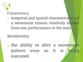 Consistency
 temporal and spatial characteristics of
a movement remain relatively stables
from one performance to the next.
Modifiability
 the ability to alter a movement
pattern even as it is being
executed.
 