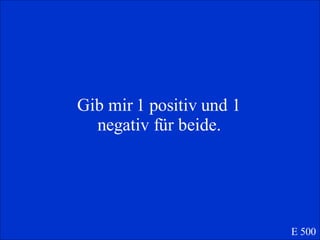 Gib mir 1 positiv und 1 negativ f ür beide. E 500 