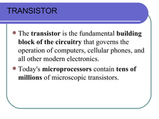 The  transistor  is the fundamental  building block of the circuitry  that governs the operation of computers, cellular phones, and all other modern electronics.  Today's  microprocessors  contain  tens of millions  of microscopic transistors. TRANSISTOR 