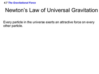 4.7  The Gravitational Force Newton’s Law of Universal Gravitation Every particle in the universe exerts an attractive force on every other particle.  