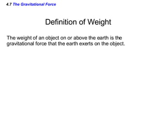 4.7  The Gravitational Force Definition of Weight The weight of an object on or above the earth is the gravitational force that the earth exerts on the object.  