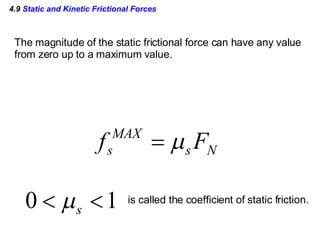 4.9  Static and Kinetic Frictional Forces The magnitude of the static frictional force can have any value from zero up to a maximum value. is called the coefficient of static friction. 