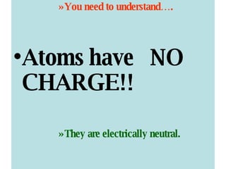 You need to understand…. Atoms have  NO CHARGE!! They are electrically neutral. 