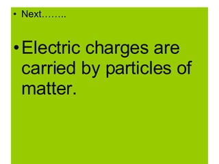 Next…….. Electric charges are carried by particles of matter. 