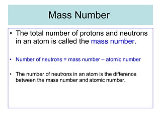 Mass Number The total number of protons and neutrons in an atom is called the  mass number. Number of neutrons = mass number – atomic number The number of neutrons in an atom is the difference between the mass number and atomic number. 