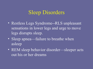 Sleep Disorders Restless Legs Syndrome--RLS unpleasant sensations in lower legs and urge to move legs disrupts sleep. Sleep apnea—failure to breathe when asleep REM sleep behavior disorder—sleeper acts out his or her dreams 