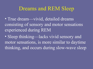 Dreams and REM Sleep True dream—vivid, detailed dreams consisting of sensory and motor sensations experienced during REM  Sleep thinking—lacks vivid sensory and motor sensations, is more similar to daytime thinking, and occurs during slow-wave sleep  